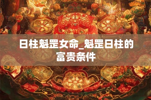 日柱魁罡女命_魁罡日柱的富贵条件