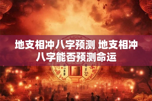地支相冲八字预测 地支相冲八字能否预测命运 地支相冲八字预测 地支相冲八字能否预测命运