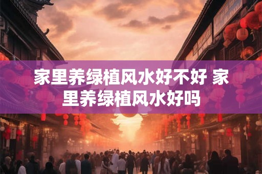 家里养绿植风水好不好 家里养绿植风水好吗 家里养绿植风水好不好 家里养绿植风水好吗