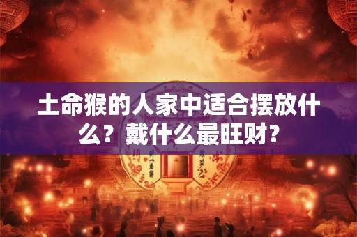 土命猴的人家中适合摆放什么？戴什么最旺财？