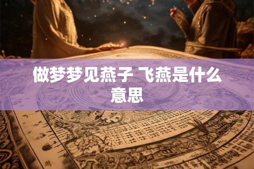 做梦梦见燕子 飞燕是什么意思