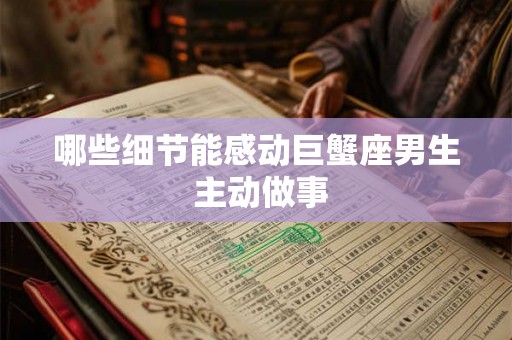 哪些细节能感动巨蟹座男生 主动做事