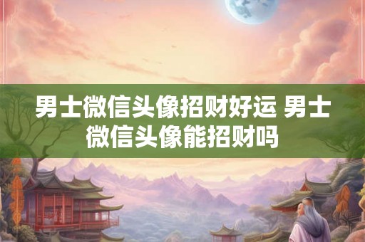 男士微信头像招财好运 男士微信头像能招财吗