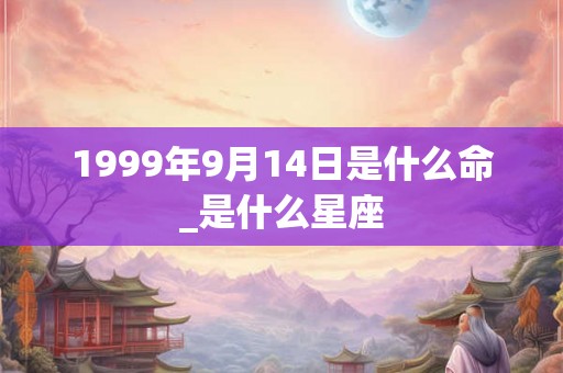 1999年9月14日是什么命_是什么星座 1999年9月14日是什么命_是什么星座