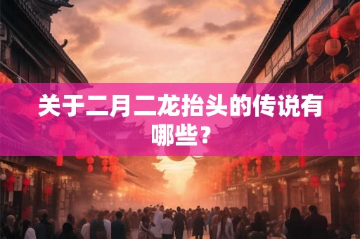 关于二月二龙抬头的传说有哪些？