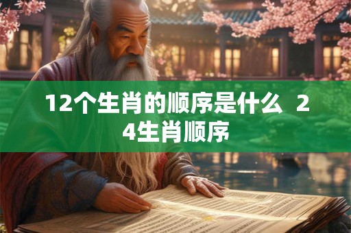12个生肖的顺序是什么 24生肖顺序 12个生肖的顺序是什么 24生肖顺序