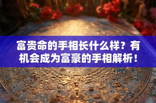 富贵命的手相长什么样?有机会成为富豪的手相解析! 富贵命的手相长什么样?有机会成为富豪的手相解析!