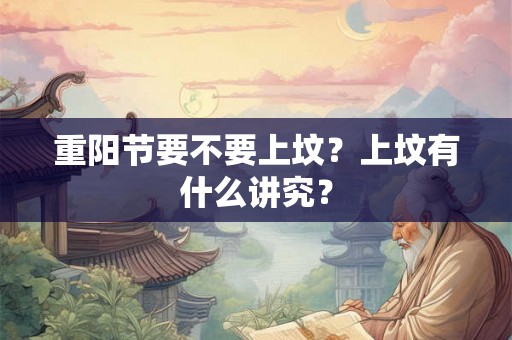 重阳节要不要上坟？上坟有什么讲究？