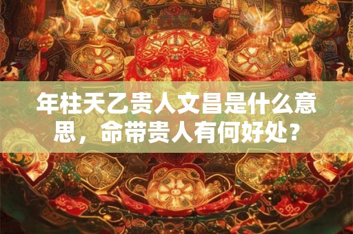 年柱天乙贵人文昌是什么意思,命带贵人有何好处? 年柱天乙贵人文昌是什么意思,命带贵人有何好处?