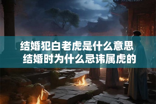 结婚犯白老虎是什么意思  结婚时为什么忌讳属虎的