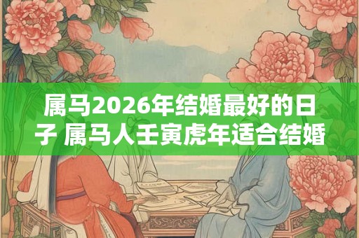 属马2026年结婚最好的日子 属马人壬寅虎年适合结婚吗