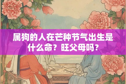 属狗的人在芒种节气出生是什么命？旺父母吗？