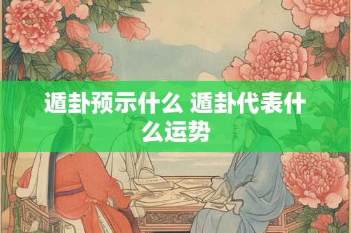 遁卦预示什么 遁卦代表什么运势