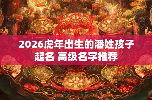 2026虎年出生的潘姓孩子起名 高级名字推荐