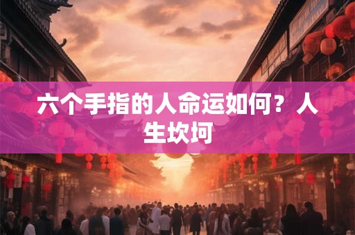 六个手指的人命运如何？人生坎坷