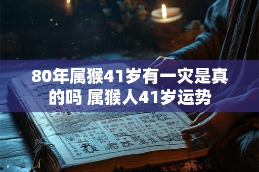 80年属猴41岁有一灾是真的吗 属猴人41岁运势