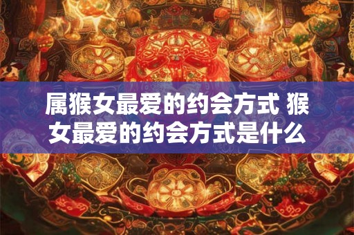 属猴女最爱的约会方式 猴女最爱的约会方式是什么