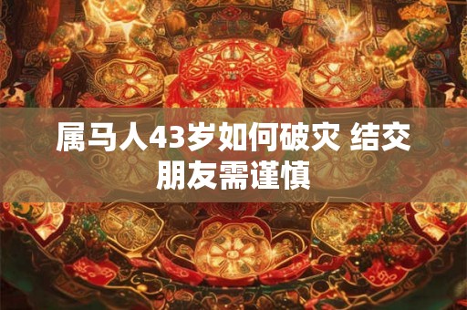 属马人43岁如何破灾 结交朋友需谨慎