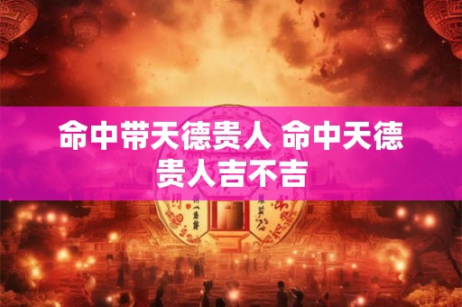 命中带天德贵人 命中天德贵人吉不吉