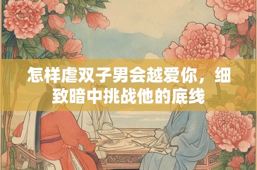 怎样虐双子男会越爱你，细致暗中挑战他的底线