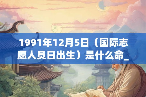 1991年12月5日（国际志愿人员日出生）是什么命_命运如何