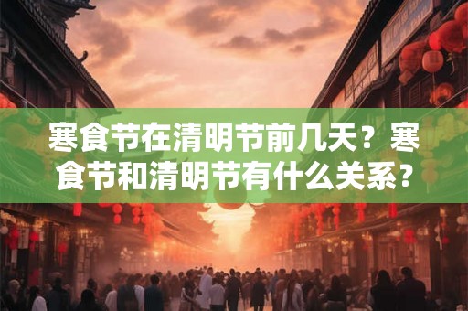 寒食节在清明节前几天？寒食节和清明节有什么关系？