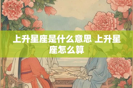 上升星座是什么意思 上升星座怎么算