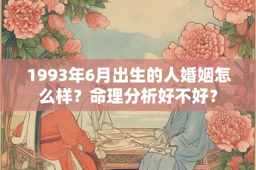 1993年6月出生的人婚姻怎么样？命理分析好不好？