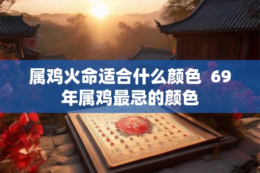 属鸡火命适合什么颜色  69年属鸡最忌的颜色