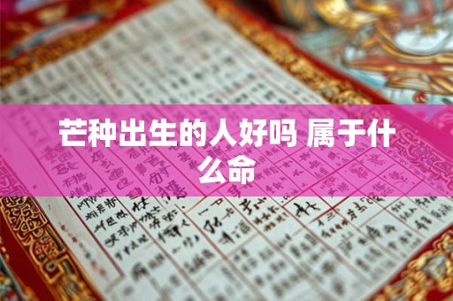 芒种出生的人好吗 属于什么命 芒种出生的人好吗 属于什么命