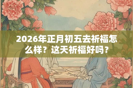 2026年正月初五去祈福怎么样？这天祈福好吗？