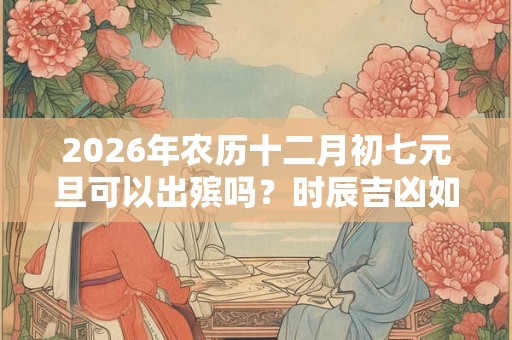 2026年农历十二月初七元旦可以出殡吗？时辰吉凶如何？