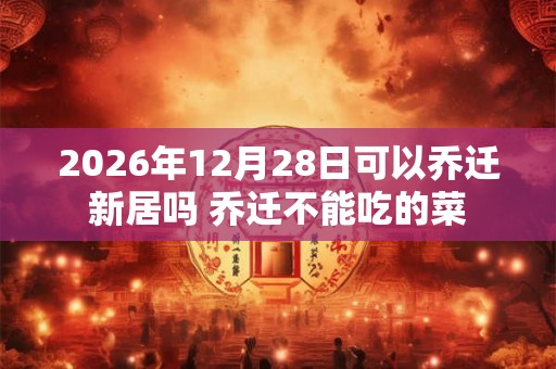 2026年12月28日可以乔迁新居吗 乔迁不能吃的菜