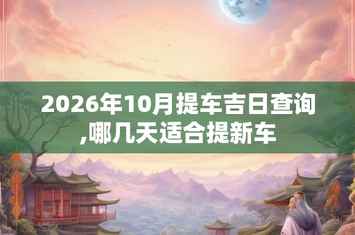 2026年10月提车吉日查询,哪几天适合提新车