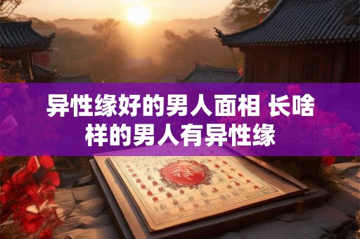 异性缘好的男人面相 长啥样的男人有异性缘