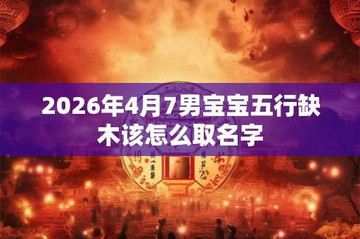 2026年4月7男宝宝五行缺木该怎么取名字