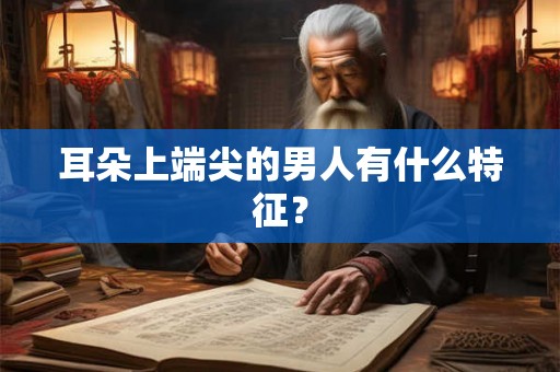耳朵上端尖的男人有什么特征？