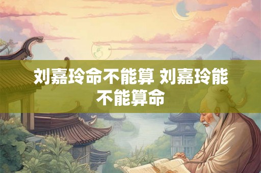 刘嘉玲命不能算 刘嘉玲能不能算命