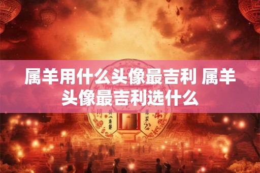 属羊用什么头像最吉利 属羊头像最吉利选什么