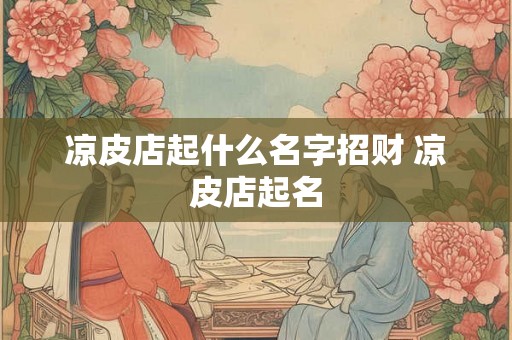 凉皮店起什么名字招财 凉皮店起名 凉皮店起什么名字招财 凉皮店起名
