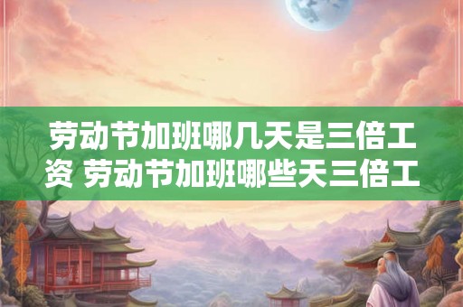 劳动节加班哪几天是三倍工资 劳动节加班哪些天三倍工资