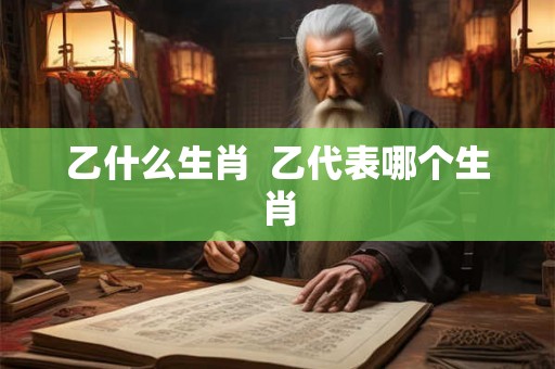 乙什么生肖  乙代表哪个生肖
