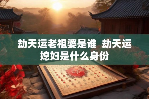 劫天运老祖婆是谁  劫天运媳妇是什么身份