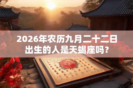 2026年农历九月二十二日出生的人是天蝎座吗? 2026年农历九月二十二日出生的人是天蝎座吗?
