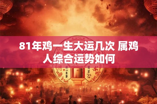 81年鸡一生大运几次 属鸡人综合运势如何