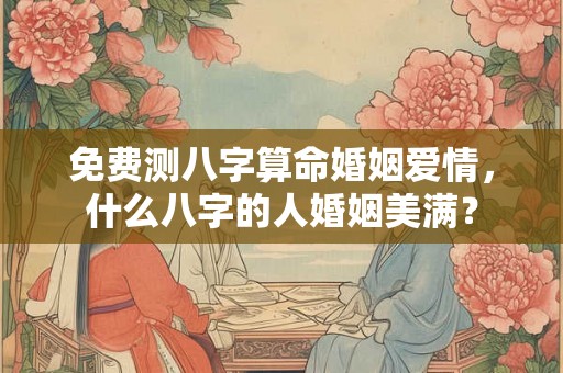 免费测八字算命婚姻爱情,什么八字的人婚姻美满? 免费测八字算命婚姻爱情,什么八字的人婚姻美满?