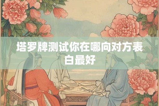 塔罗牌测试你在哪向对方表白最好