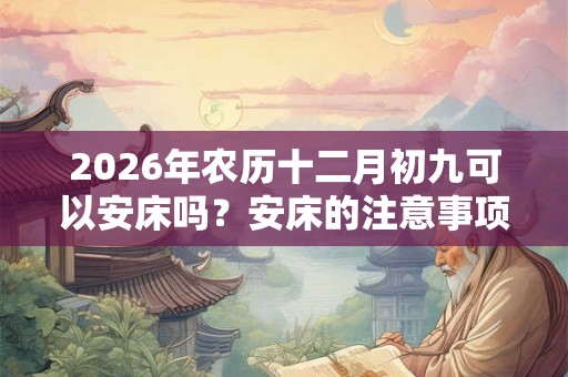 2026年农历十二月初九可以安床吗？安床的注意事项？