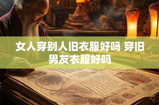 女人穿别人旧衣服好吗 穿旧男友衣服好吗
