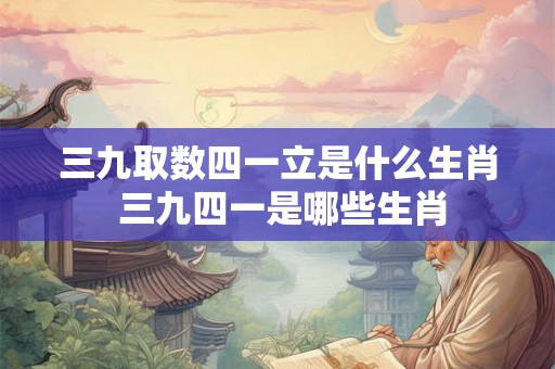 三九取数四一立是什么生肖 三九四一是哪些生肖